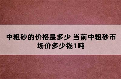 中粗砂的价格是多少 当前中粗砂市场价多少钱1吨